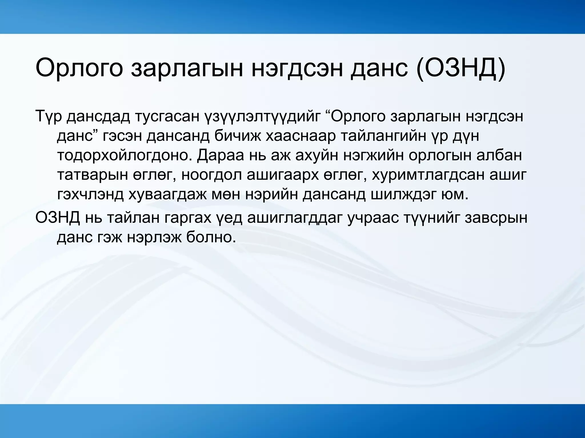 Орлого зарлагын нэгдсэн данс (ОЗНД)
Түр дансдад тусгасан үзүүлэлтүүдийг “Орлого зарлагын нэгдсэн
данс” гэсэн дансанд бичиж хааснаар тайлангийн үр дүн
тодорхойлогдоно. Дараа нь аж ахуйн нэгжийн орлогын албан
татварын өглөг, ноогдол ашигаарх өглөг, хуримтлагдсан ашиг
гэхчлэнд хуваагдаж мөн нэрийн дансанд шилждэг юм.
ОЗНД нь тайлан гаргах үед ашиглагддаг учраас түүнийг завсрын
данс гэж нэрлэж болно.
 