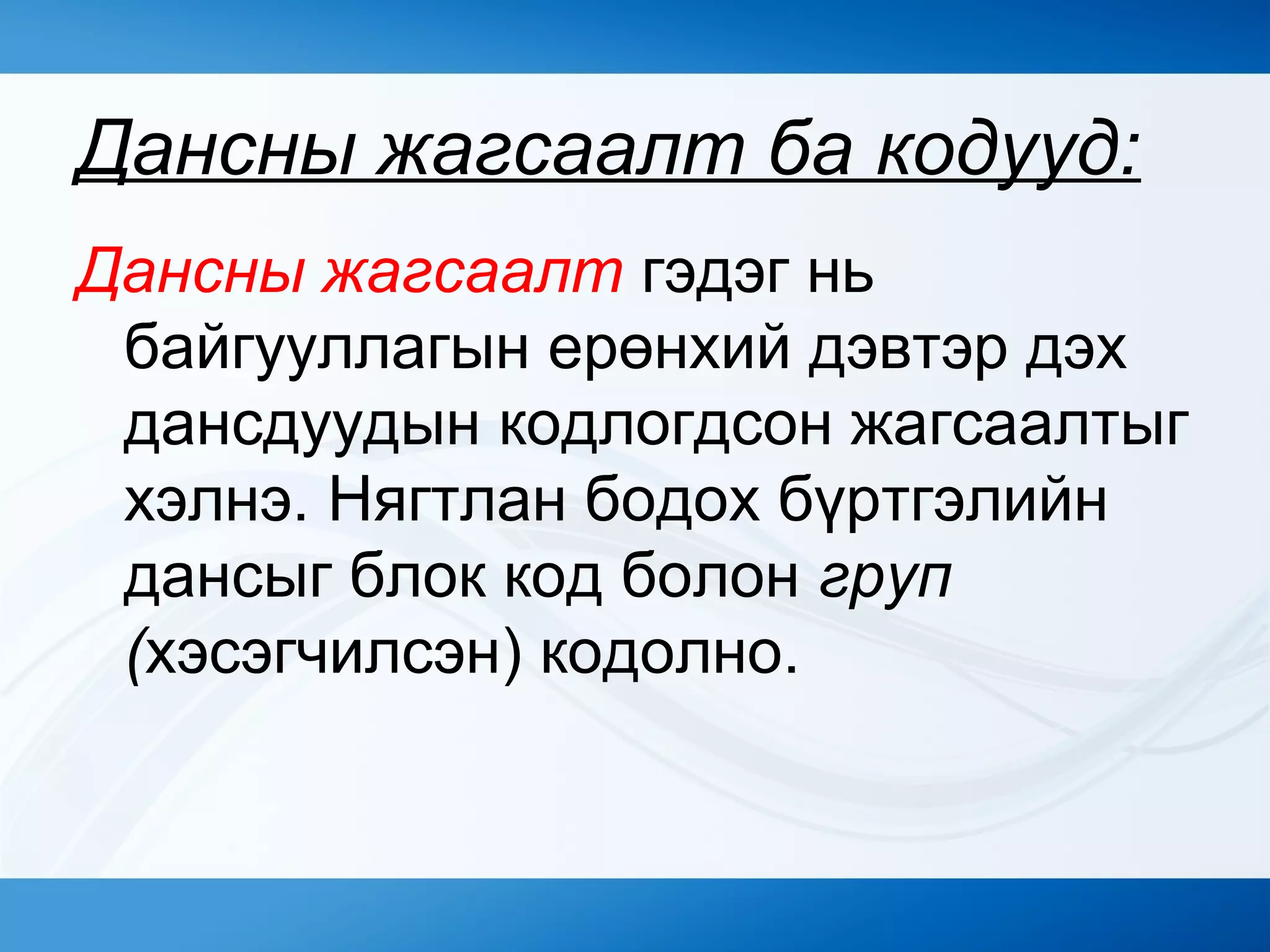 Дансны жагсаалт ба кодууд:
Дансны жагсаалт гэдэг нь
байгууллагын ерөнхий дэвтэр дэх
дансдуудын кодлогдсон жагсаалтыг
хэлнэ. Нягтлан бодох бүртгэлийн
дансыг блок код болон груп
(хэсэгчилсэн) кодолно.
 