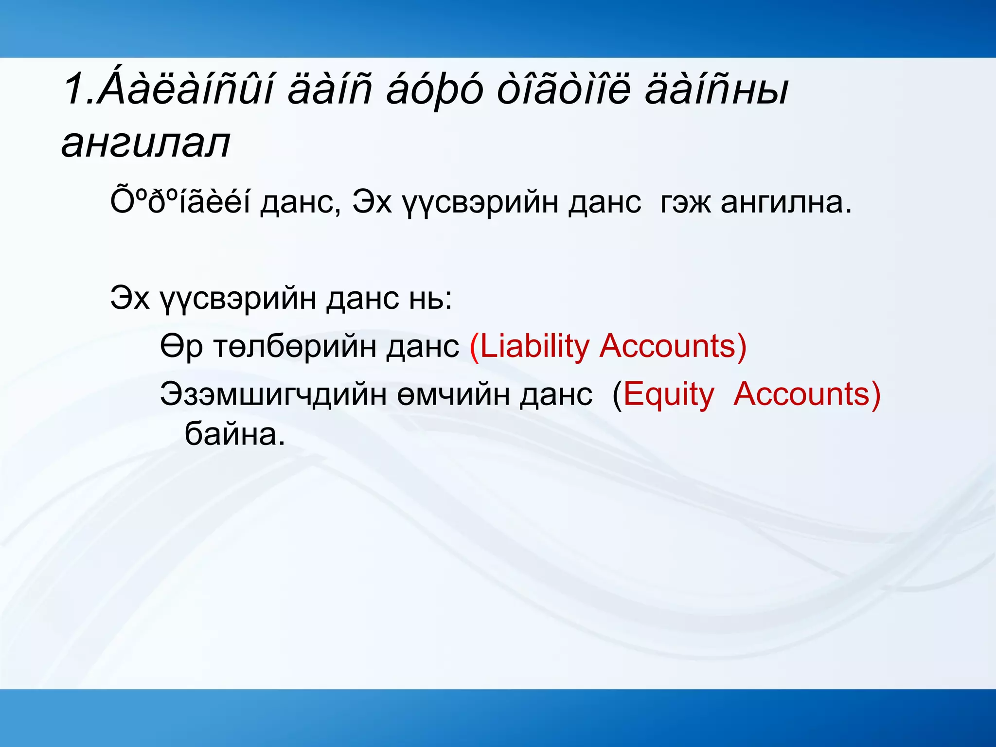 1.Áàëàíñûí äàíñ áóþó òîãòìîë äàíñны
ангилал
Õºðºíãèéí данс, Эх үүсвэрийн данс гэж ангилна.
Эх үүсвэрийн данс нь:
Өр төлбөрийн данс (Liability Accounts)
Эзэмшигчдийн өмчийн данс (Equity Accounts)
байна.
 