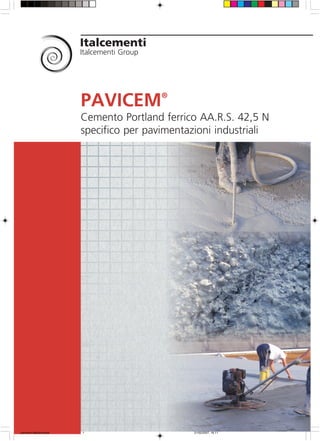 Italcementi
Italcementi Group
PAVICEM®
Cemento Portland ferrico AA.R.S. 42,5 N
specifico per pavimentazioni industriali
pavicem depliant.pmd 21/02/2007, 16.111
 