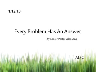 Every Problem Has AnAnswer
1.12.13
By Senior Pastor Alan Ang
ALFC
 