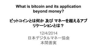 What is bitcoin and its application 
beyond money? 
䝡䝑䝖䝁䜲䞁䛸䛿ఱ䛛 ཬ䜃 䝬䝛䞊䜢㉸䛘䜛䜰䝥 
䝸䜿䞊䝅䝵䞁䛸䛿䠛 
12/4/2014 
᪥ᮏ䝕䝆䝍䝹䝬䝛䞊༠఍ 
ᮏ㛫ၿᐇ 
 