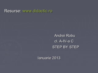 Resurse: www.didactic.ro

Andrei Robu
cl. A-IV-a C
STEP BY STEP
Ianuarie 2013

 