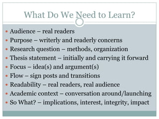 What Do We Need to Learn?Ways of responding in writingRevision: Content and OrganizationWhere and why it’s neededStrategies for content development, overall organization and development of cohesive analysis / argument / knowledge constructionTransitions   Coherence   UnityRevision: Surface FeaturesKey sections, paragraphs, sentencesSection, paragraph, sentence structuresConventions – of language, of citation style, of formatting