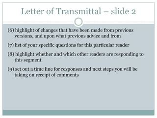Revision MemosFor transmitting new materials or corresponding with readers new to your drafts, a Revision Memo provides(1) a short narrative contextualizing the segment in the larger work(2) a statement to pinpoint the extent of, what type of, and suggested timeline for feedback you want from individual reviewer(3) specific questions to frame your concerns/queries and guide the reviewer in providing feedback(4) synopsis of revisions you’ve already undertaken