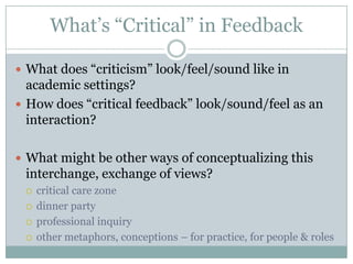 What’s “Critical” in FeedbackWhat does “criticism” look/feel/sound like in academic settings?How does “critical feedback” look/sound/feel as an interaction?What might be other ways of conceptualizing this interchange, exchange of views?critical care zonedinner partyprofessional inquiry other metaphors, conceptions – for practice, for people & roles
