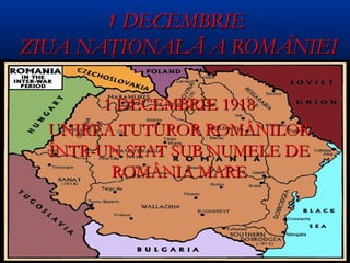 1 DECEMBRIE
ZIUA NAŢIONALĂ A ROMÂNIEI

        1 DECEMBRIE 1918
  UNIREA TUTUROR ROMÂNILOR
  ÎNTR-UN STAT SUB NUMELE DE
         ROMÂNIA MARE
 