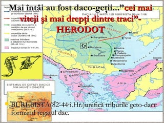 Mai întâi au fost daco-geţii...”cei mai
  viteji şi mai drepţi dintre traci”-
             HERODOT




   BUREBISTA(82-44 î.Hr.)unifică triburile geto-dace
    formând regatul dac.
 