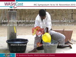 IRC Symposium 16 to 18 November 2010




Dr. Kwabena Nyarko, KNUST/WASHCost Ghana
 