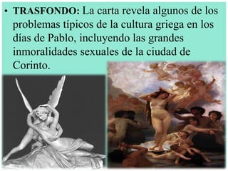 • TRASFONDO: La carta revela algunos de los

problemas típicos de la cultura griega en los
días de Pablo, incluyendo las grandes
inmoralidades sexuales de la ciudad de
Corinto.

 