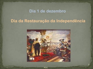 Dia 1 de dezembro

Dia da Restauração da Independência




                                      1
               AEAC
 