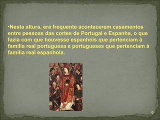 •Nesta altura, era frequente acontecerem casamentos
entre pessoas das cortes de Portugal e Espanha, o que
fazia com que houvesse espanhóis que pertenciam à
família real portuguesa e portugueses que pertenciam à
família real espanhola.




                                                         6
 