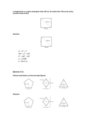 La diagonal de un cuadro rectangular mide 160 cm. El cuadro tiene 120 cm de ancho.
¿Cuánto mide de alto?
Solución:
cm8,105
20011
120160
120160
222
222
222
=
=
−=
+=
+=
b
b
b
b
cba
Ejercicio nº 12.-
Calcula el perímetro y el área de estas figuras:
Solución:
 