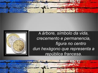 A árbore, símbolo da vida,
crecemento e permanencia,
figura no centro
dun hexágono que representa a
república francesa.
 