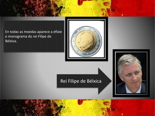 En todas as moedas aparece a efixie
e monograma do rei Filipe de
Bélxica.
Rei Filipe de Bélxica
 