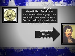 Rigas
Velestinlís o Feraios foi
un poeta e patriota grego que
combatiu na ocupación turca.
Foi traizoado e torturado ata a
muerte polos turcos.
 