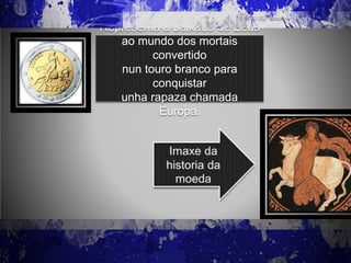 Representa a baixada de Zeus
ao mundo dos mortais
convertido
nun touro branco para
conquistar
unha rapaza chamada
Europa.
 