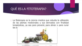 QUÉ ESLA FITOTERAPIA?
La fitoterapia es la ciencia medica que estudia la utilización
de las plantas medicinales y sus derivados con finalidad
terapéuticas, ya sea para prevenir
, para aliviar o para curar
las enfermedades.
 