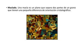 • Maclado. Una macla es un plano que separa dos partes de un grano
que tienen una pequeña diferencia de orientación cristalográfica.
 