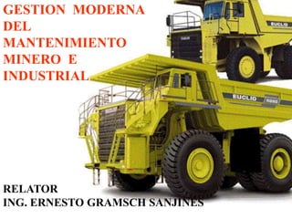 GESTION MODERNA
DEL
MANTENIMIENTO
MINERO E
INDUSTRIAL
RELATOR
ING. ERNESTO GRAMSCH SANJINES
 