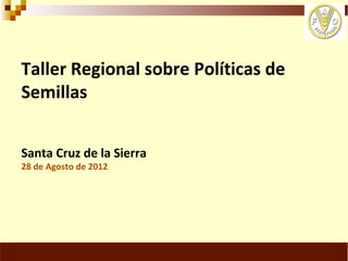 Taller Regional sobre Políticas de
Semillas


Santa Cruz de la Sierra
28 de Agosto de 2012
 