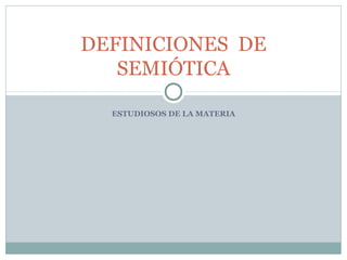 DEFINICIONES DE
   SEMIÓTICA

  ESTUDIOSOS DE LA MATERIA
 