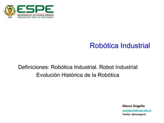 Robótica Industrial
Definiciones: Robótica Industrial. Robot Industrial
Evolución Histórica de la Robótica
Marco Singaña
masingania@espe.edu.ec
Twitter: @msingania
 