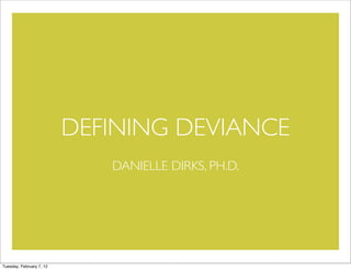 DEFINING DEVIANCE
                             DANIELLE DIRKS, PH.D.




Tuesday, February 7, 12
 