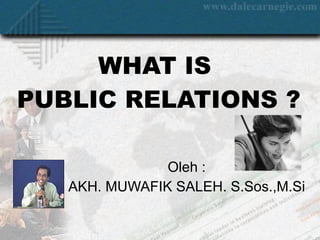 WHAT IS  PUBLIC RELATIONS ? Oleh : AKH. MUWAFIK SALEH. S.Sos.,M.Si 