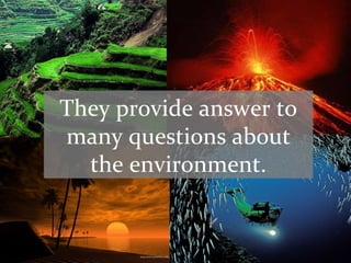 They provide answer to
many questions about
  the environment.
 