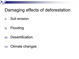 Damaging effects of deforestation
i)     Soil erosion

ii)    Flooding

iii)   Desertification

iv)    Climate changes
 