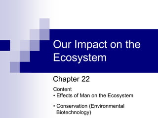 Our Impact on the
Ecosystem
Chapter 22
Content
• Effects of Man on the Ecosystem

• Conservation (Environmental
  Biotechnology)
 