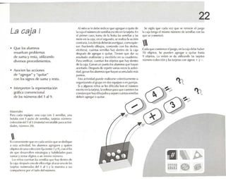 22
Se vigil.1 qut' cada VPZ que se reinicie l'I jlll'gO
1.1 C.lj.11C'ng.l el mismo n úmero de sernillas n N 1.1S
que se comenzó.
'l, ,
' ,
rJ ~ ~
m¡~ • •~

Cada que comience eljuego,enla cajadebe habe r
1(J ohjetos. Se pueden .1grt."gM () quitar h.ISI.l
9 objetos. La orden se da utilizando las t.u j('1.1S
n úrnero- rolecrión y las tarjetas con si~n{)~ + y - .
Al niño se Il' debe indicarqUl'.lgregut' o quite de
1.1e.lj.lelnúnwro de St.'millilSescrito en l.llolrjt'l.l. En
el primer e.1SO, torna de 1.1 bolsa 1.15 semillas y las
mete en 1.1c.li.l; en elsegundo, se re.lli"l l.l acdón
contraria. Losdcmás deber.in avcrlgu.u,rumo qule-
run (h'lCiendo dihujos, contando con los dedos,
etcéter.ú. cuántas semillas h.1Ydentro de 1.1 c.lia
dl~pU<"'5 c1t~ .lgR'g.lr () quitar. Tient'n que d.n su
res ultado oralmente y escribirlo en su cuaderno.
P.lr.l wriñcar, cuentan los objetos que h.1Yderuro
de 1.1caja. Can.in un punto los ,11UrTlllOSque hayan
accn.rdo. Después de repetir varlas Vl'(:I..'S larufivi-
dad, g.ln.ln los alu mnos qut.' h.ly.m acurnul..do más
punlos.
Esta ad ivid" d puede realcarsecolertivamente u
orga nizando .11 grupo en dos equipos o r-n parejas.
Si a ,llgUlloSniños se les dificulta hor 1'1 IllíllWro c9'csrrlto en lat.irjcta, la voltean p.U.l que Cucnrcn los ~ti'
conejos que h.lydibuj.ldos ysop.mcuantassemtllas l)¡
deben "1:'''&'' o quil." g é:9~....
~""'"'!:
• Interpreten la representación
gréüca convencional
de los números del 1 .119.
La caja I
• Asocien las acciones
de "agregar" y "quitar"
con los signosde suma y resta.

• Que los alumnos
resuelvan problemas
de suma y resta, utilizando
diversos procedimientos.
Es n mvt'nil'nl(' que en r ¡II J.l S('Sión q ut' st ' d('(!iljlJ('
a ('St.l rut ividad. tos alumnos .1grt'gul'n y quiten
ol ljt 'lClsde un,l ('ol('C(-iún fij'l (enl n- 1 Y91. ron el fin
de qut' dcs.urolh-n l'str.lll'gi,ls y ll.bilid,Hk·s Ihlr;!
sum.tr y res tar digit()', .l un mismo número.
l o'> niños ruent.m 1.1'> St-'mill.ls que h.1Ydentro de
'.1e'lj.l; después uno d,~ pilos t'lihl' ,11,V.lr una de 1.ls
t.ujd.IS nUllwr.ld.ls del 1 .11S Y la rnul~l r.l .1 sus
COI1'Il.lilt'ros por ell.ulo rh-lnú rm-ro.
M,ll('ri,¡Il'~
P,lr.l cad.r equipo; una caja ron S semillas, una
hnlsil.l ron 1 puño de scmiltas, f.Hjel.ls número-
cnlerrióu rh-l 1 alS tm.ueríalrl'(:orl.lhlt~ paraart ivi-
d,I(II'S, númern 2m.
 