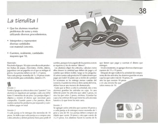 La tiendita I
• Q ue los alumnos resuelvan
proble mas de suma y resta
utilizando diversos procedimientos.
• Interpreten y representen
diversas cantidades
con material concreto.
• Cuenten, oralmente, cantidades
mayores que 10.
7 pesoS 38
MJll'ria/es
1~.1r.1 lodo elgrupo: 30 cajasocnvokur.15de produc-
los (bolsas de 1),]I>.1S, ch IKOI.ltL'S. dúrjcs. dulces,
juguetitos) ron un papelito en el que se indique el
precio. l os precios deben ser de 1 a 9 p IOSOS.
Par" cada p.iro].r : mrlm'das de 1 Y, Opesos (m,lleo
r¡JI reconable p olril actívtd.ulcs. número 27).
VL'~;ón 1
rrente algrulX)se COIOC..an dos ti tres "puL'SIOS". los
alumnos se organv.m por P,lfl'j.lS; cada una dehe
tener 15 rnuned.ls de un IX~ I. las parejas e1igl'n 2
ohjt'los y reúnen el dinero que n(·u.osit.m p.U.l
compra rlos. Cu.mdo fl.l!'o('n .1 los PUl'StoS, din 'n
1u.lnt1I CUl'"t,1n 11IS , m I( lud 1IS p I )r'><'p,lr<J1JI) Y1·u,ín-
tn dl'IH '1l p.lg.lr1'11 lot'l!.
V('~ ;ljll 2
A (',ld,l p.l rej.l se le ('ntreg.m dos 1ll0n('(I,ls eh- 10
pl.-'SlIS. Se indic.l que cada Il..lfej,l va il CClmpr.lf uno
n dllS.1rltUllos y deben plllU'N'lislllS p.,r"lx'(lir el
cambio. porque clcncargadcde los puestos a veces
se equivoca y les da menos "dinero".
Los alumnos eligen los artículos, calculan como
ellos deseen la canüdad que dehen de p.l~.H y el
cambio (¡ue deben rl'('ihir; luego se les pregu nt.l:
;C u.ínto cuesta Glll,prollucto ?; Cu.¡nlo tienen que
pag;¡r por todo ?iCu,ínl0 V,1I1 a reclblr e11' ea mbi()~
En oca siones se les l'ntrl'gil menos cambio del
rn mxto. Cu.mdolos niñllsse denruont.rdelemu,
deben busca r una ma nera de c/l' lllllStr.lflll.
Cad.l que se lleve .1 cabo 1.1 actividad, dos () tres
alumnos guardan los o1r1kulos en C.l j.1S. En una
dcbcr.tn poner los .utículos que valen 5 pesos, en
otra los que valen 1 pesos, etréter.r. Gu.udan 1.1S
C.l j.1Sy 1.ISordenan de 1.1 que tie ne 111'> artfcufos más
b.lrat llS.11,1quetiene los lll.h {:.lrIlS.
Vt'r.~ir¡n J
SI' 'lgfl'g.11l v,lrilJS.ulíl ulllS qw ' n ll'stl'l1 11) lll'SIJSy
a e.ul.l P,Ul'j.l se 1(' l'lltfl·g.l n nuevo tlltlllt'd,ISd(' 1
IX'SO y una de 10. L.1S p.m'j.ls dd ll'n comprar un
ohjt'lo que (:UL'Stt~ 10 I)(~ IS Yot ro qUt' cueste rh-
J .1 9 pL'SlIS. L(IS .llul1lntlS h.lu'n 1.1 Hl('nt.l de In
que tien en que p.lg.1r y cuentan el dint'H) qu e
entregan.
En 01ro momento.se .1grl~ln diversosobjetos que
cuesten de 11 .1 19 pesos.
Despu és de que realicen ta a(1ivid,ld de compr.l -
venta de dos .ntfculos, lus alum nos guarda n en una
rajalos que valen m,s de lo PI'SOS, en
otra los qw' cuestan 10 pesllS
y en una lt'rn 'ra los que
vale n menos de 10.
 