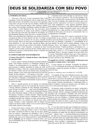 LECIONÁRIO DOMINICAL – A, ,B e C – 1° DE JANEIRO – ANO NOVO – TEXTOS BÍBLICOS: BÍBLIA J. F. DE ALMEIDA REVISTA E ATUALIZADA

cf. LECIONÁRIO em: CCT - Consultation on Common Texts, (www.commontexts.org/Default.html) - DESENHO: www.servicioskoinonia.org/cerezo/

DEUS SE SOLIDARIZA COM SEU POVO
1ª Leitura: A bênção de Deus é vida, liberdade e paz para todos

Evangelho: A solidariedade de Deus para com os pobres se chama
Jesus (= Javé salva)

“27 ... Porão o meu nome sobre os filhos de Israel, e eu os abençoarei.”
Leitura do Livro dos Números (Nm 6,22-27)
22

Disse o SENHOR a Moisés:
a Arão e a seus filhos, dizendo:
Assim abençoareis os filhos de Israel e dir-lhes-eis:
24 O SENHOR te abençoe e te guarde;
25 o SENHOR faça resplandecer o rosto sobre ti e tenha misericórdia de ti;
26 o SENHOR sobre ti levante o rosto e te dê a paz.
27 Assim, porão o meu nome sobre os filhos de Israel, e eu os abençoarei.
23 Fala

Salmo responsorial: 67,1-2.4.5 e 7 (R/.1a)
R. “1a Seja Deus gracioso para conosco, e nos abençoe...”
1 Seja

Deus gracioso para conosco, e nos abençoe,
e faça resplandecer sobre nós o rosto;
2 para que se conheça na terra o teu caminho
e, em todas as nações, a tua salvação. R.
4 Alegrem-se

e exultem as gentes,
pois julgas os povos com eqüidade
e guias na terra as nações. R.
5 Louvem-te

os povos, ó Deus;
louvem-te os povos todos.
7 Abençoe-nos Deus,
e todos os confins da terra o temerão. R.

“16 ... Acharam Maria e José e a criança...”
“21 Completados oito dias... deram-lhe o nome de JESUS.”
Evangelho de Jesus Cristo segundo Lucas (Lc 2,16-21)

2ª Leitura: O cristão não perde sua identidade
“4b ...

Deus enviou seu Filho, nascido de mulher...”

Leitura da Carta de Paulo aos Gálatas (Gl 4,4-7)
[Irmãos:]
porém, a plenitude do tempo,
Deus enviou seu Filho, nascido de mulher, nascido sob a lei,
5 para resgatar os que estavam sob a lei,
a fim de que recebêssemos a adoção de filhos.
6 E, porque vós sois filhos,
enviou Deus ao nosso coração o Espírito de seu Filho,
que clama: Aba, Pai!
7 De sorte que já não és escravo, porém filho;
e, sendo filho, também herdeiro por Deus.
4 vindo,

Aclamação ao Evangelho (Hb 1,1-2a):
“Havendo Deus, outrora, falado, muitas vezes e de muitas maneiras,
aos pais, pelos profetas,
nestes últimos dias, nos falou pelo Filho,...”

[Naqueles dias os pastores,]
16 Foram apressadamente
e acharam Maria e José e a criança deitada na manjedoura.
17 E, vendo-o, divulgaram o que lhes tinha sido dito a respeito deste menino.
18 Todos os que ouviram se admiraram das coisas referidas pelos pastores.
19 Maria, porém, guardava todas estas palavras, meditando-as no coração.
20 Voltaram, então, os pastores glorificando e louvando a Deus
por tudo o que tinham ouvido e visto, como lhes fora anunciado.
21 Completados oito dias para ser circuncidado o menino,
deram-lhe o nome de JESUS,
como lhe chamara o anjo, antes de ser concebido.
Oração do dia (Livro de Oração Comum – LOC, pg. 113
Ó Eterno Pai,
que deste ao teu Filho, nascido de Maria, o Santo Nome de Jesus,
para ser o sinal de nossa salvação;
implanta em cada coração, nós te rogamos,
o amor daquele que é o Salvador do mundo, nosso Senhor Jesus Cristo,
que vive e reina contigo e o Espírito Santo, um só Deus,
agora e sempre.
Amém.
Benção (Livro de Oração Comum – LOC, pg. 105):
Cristo, que por sua Encarnação uniu todas as coisas nos céus e na terra,
nos dê a plenitude de sua alegria e Paz;
e a Bênção de Deus Onipotente, Pai, Filho e Espírito Santo,
seja convosco, e convosco habite eternamente.
Amém.

 