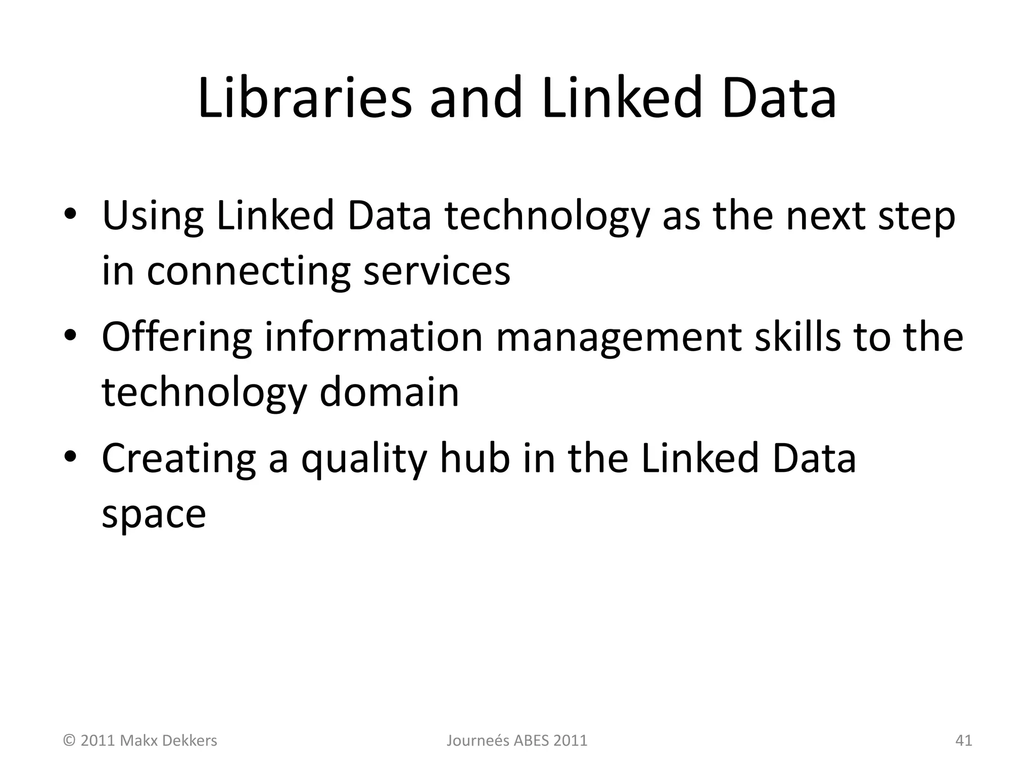 Libraries and Linked Data
• Using Linked Data technology as the next step
in connecting services
• Offering information management skills to the
technology domain
• Creating a quality hub in the Linked Data
space
© 2011 Makx Dekkers Journeés ABES 2011 41
 