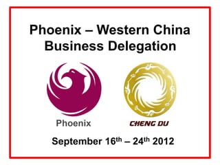 Phoenix – Western China
  Business Delegation




   September 16th – 24th 2012
 
