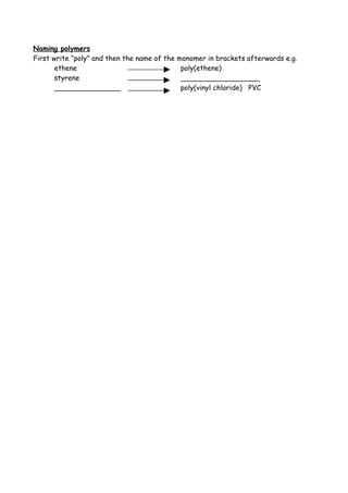 Naming polymers
First write “poly” and then the name of the monomer in brackets afterwards e.g.
       ethene                                poly(ethene)
       styrene                               __________________
       _______________                       poly(vinyl chloride) PVC
 
