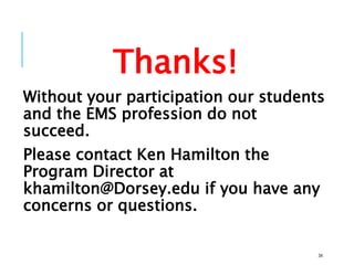 Thanks!
Without your participation our students
and the EMS profession do not
succeed.
Please contact Ken Hamilton the
Program Director at
khamilton@Dorsey.edu if you have any
concerns or questions.
34
 