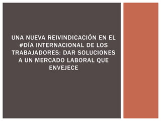 UNA NUEVA REIVINDICACIÓN EN EL
#DÍA INTERNACIONAL DE LOS
TRABAJADORES: DAR SOLUCIONES
A UN MERCADO LABORAL QUE
ENVEJECE
 