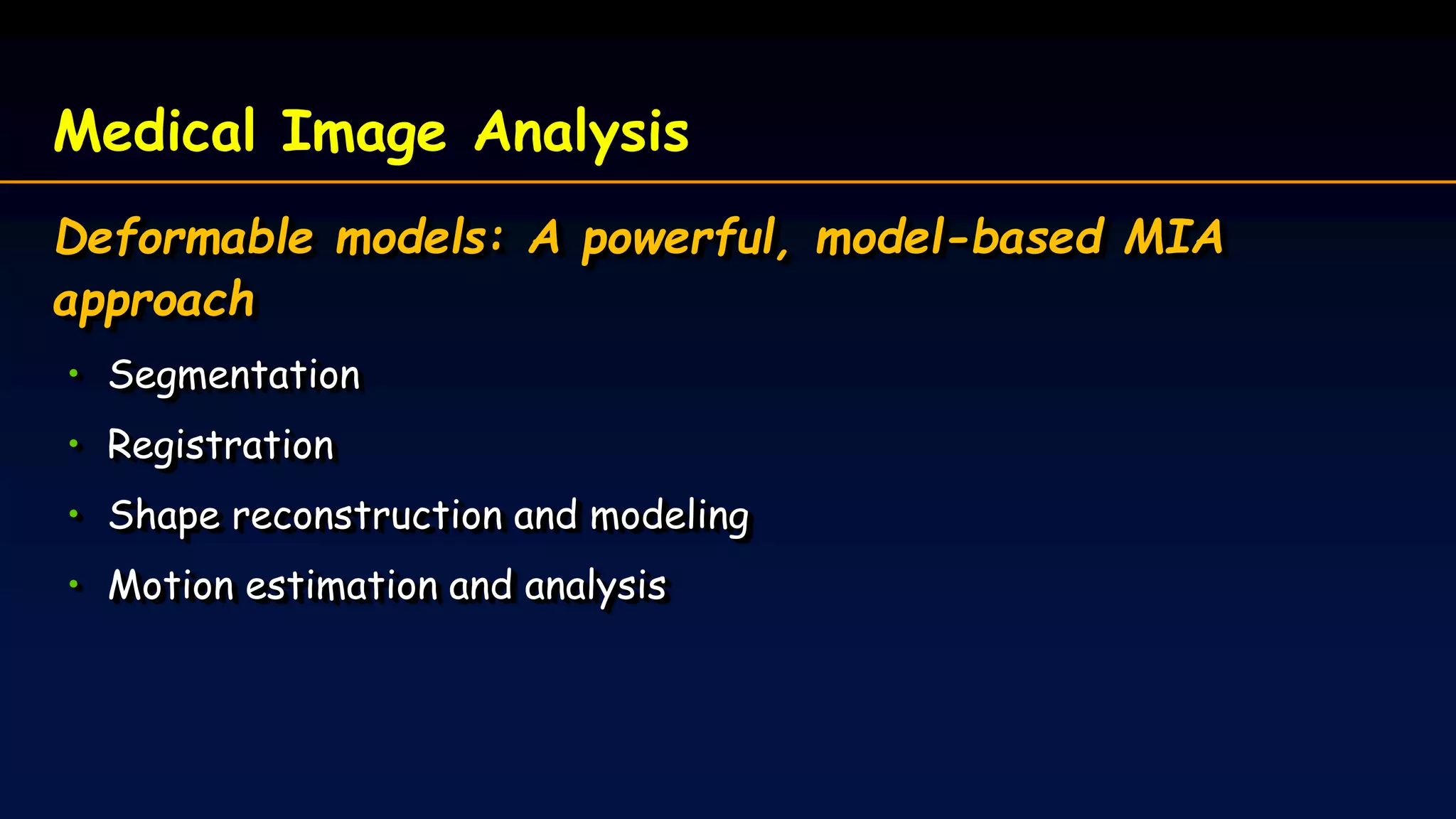 Medical Image Analysis
Deformable models: A powerful, model-based MIA
approach
• Segmentation
• Registration
• Shape reconstruction and modeling
• Motion estimation and analysis
 