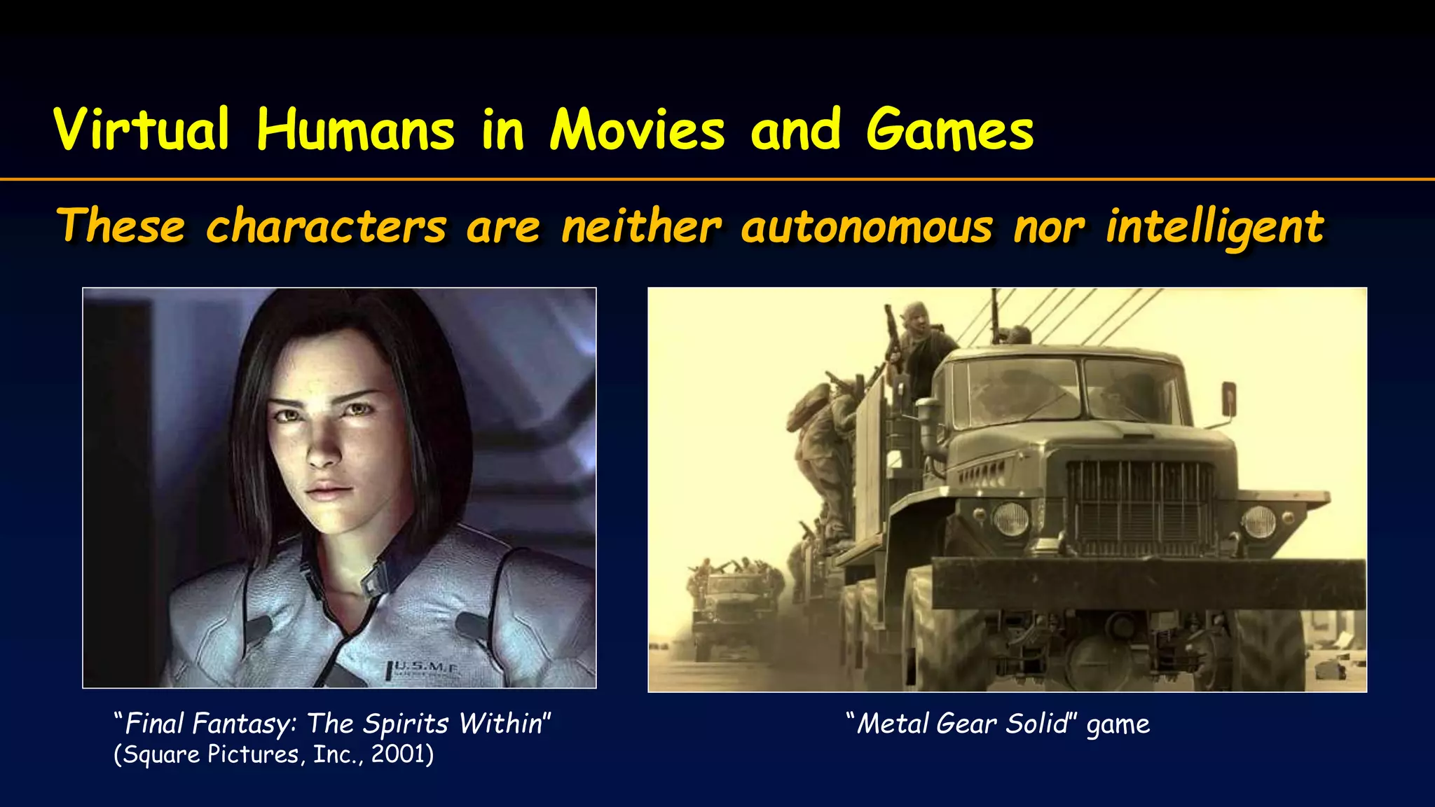 “Final Fantasy: The Spirits Within”
(Square Pictures, Inc., 2001)
Virtual Humans in Movies and Games
These characters are neither autonomous nor intelligent
“Metal Gear Solid” game
 