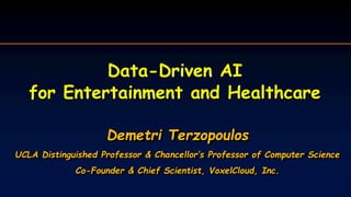 Data-Driven AI
for Entertainment and Healthcare
Demetri Terzopoulos
UCLA Distinguished Professor & Chancellor’s Professor of Computer Science
Co-Founder & Chief Scientist, VoxelCloud, Inc.
 