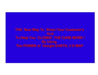 THE New Way To Show Your Customer's
                 And
To Help You CLOSED THE CASE MORE !
              By Using
The POWER of Google EARTH, 3 D MAP
 