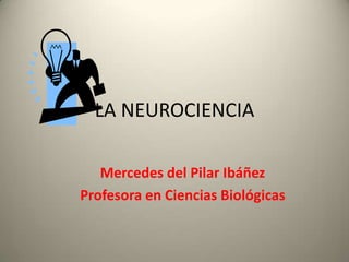 LA NEUROCIENCIA
Mercedes del Pilar Ibáñez
Profesora en Ciencias Biológicas
 