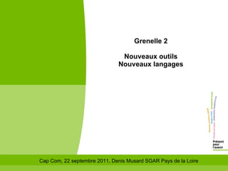 Grenelle 2

                               Nouveaux outils
                              Nouveaux langages




Cap Com, 22 septembre 2011, Denis Musard SGAR Pays de la Loire
 