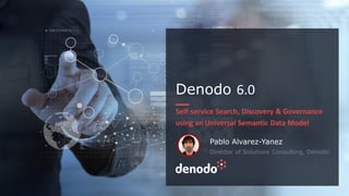 Denodo 6.0
Self-service Search, Discovery & Governance
using an Universal Semantic Data Model
Pablo Alvarez-Yanez
Director of Solutions Consulting, Denodo
 