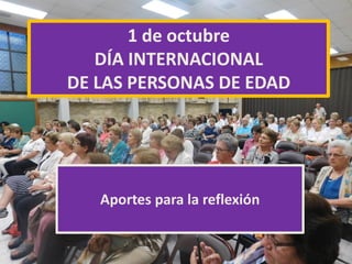 1 de octubre
DÍA INTERNACIONAL
DE LAS PERSONAS DE EDAD
Aportes para la reflexión
 