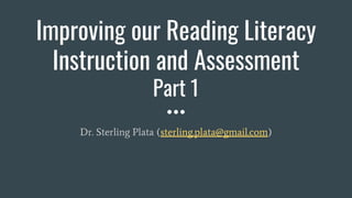 Improving our Reading Literacy
Instruction and Assessment
Part 1
Dr. Sterling Plata (sterling.plata@gmail.com)
 