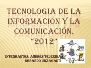 TECNOLOGIA DE LA
INFORMACION Y LA
  COMUNICACIÓN.
     “2012”
INTEGRANTES: Andrés Tejerina.
         Gerardo Urzagasti
 